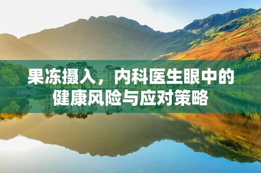 果冻摄入，内科医生眼中的健康风险与应对策略