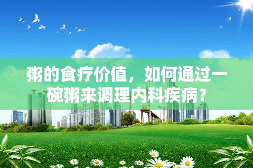 粥的食疗价值，如何通过一碗粥来调理内科疾病？