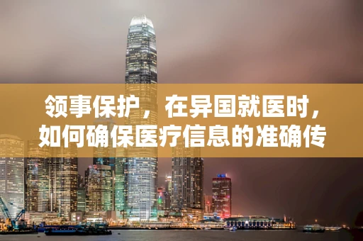 领事保护，在异国就医时，如何确保医疗信息的准确传递？