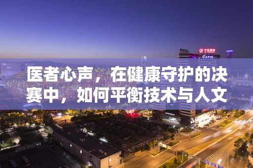 医者心声，在健康守护的决赛中，如何平衡技术与人文关怀？