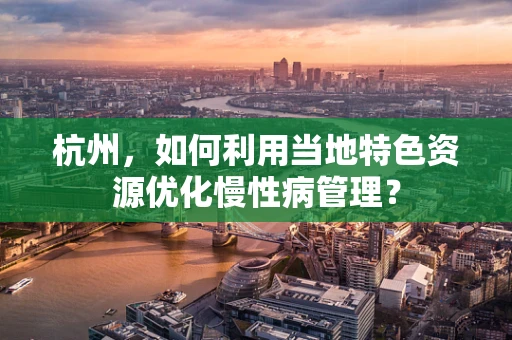 杭州，如何利用当地特色资源优化慢性病管理？