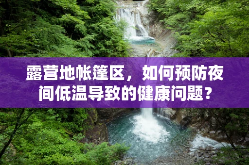 露营地帐篷区，如何预防夜间低温导致的健康问题？