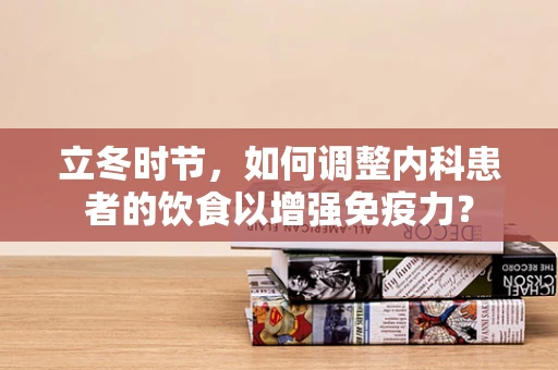 立冬时节，如何调整内科患者的饮食以增强免疫力？