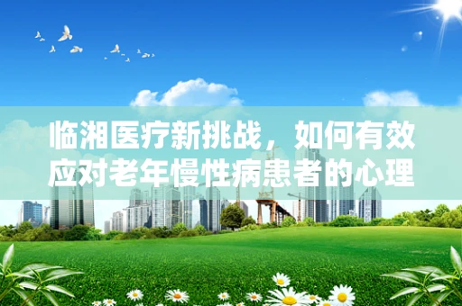 临湘医疗新挑战，如何有效应对老年慢性病患者的心理关怀？