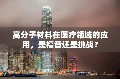 高分子材料在医疗领域的应用，是福音还是挑战？