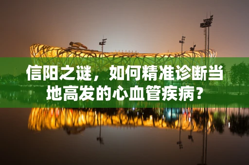 信阳之谜，如何精准诊断当地高发的心血管疾病？