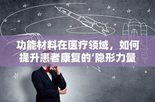 功能材料在医疗领域，如何提升患者康复的‘隐形力量’？