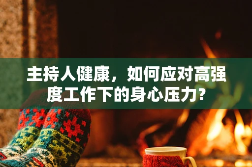 主持人健康，如何应对高强度工作下的身心压力？