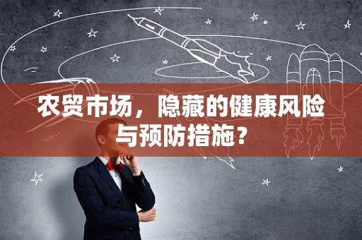 农贸市场，隐藏的健康风险与预防措施？