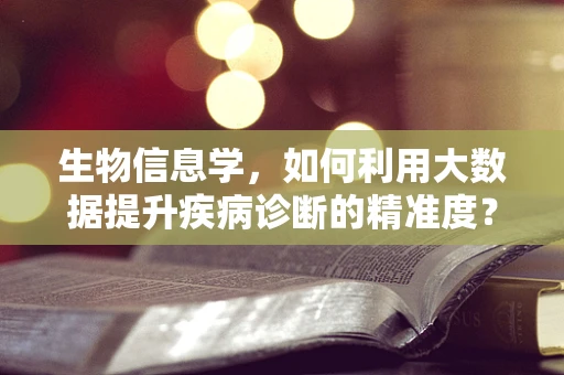 生物信息学，如何利用大数据提升疾病诊断的精准度？