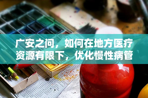 广安之问，如何在地方医疗资源有限下，优化慢性病管理策略？
