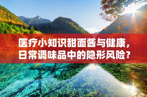医疗小知识甜面酱与健康，日常调味品中的隐形风险？