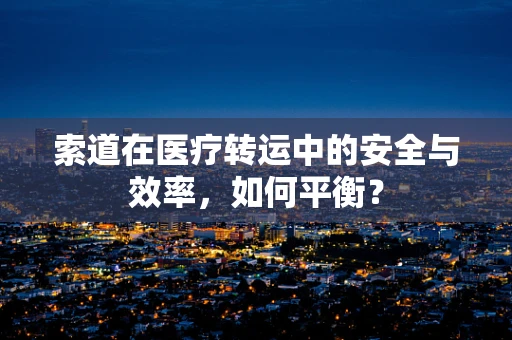 索道在医疗转运中的安全与效率，如何平衡？