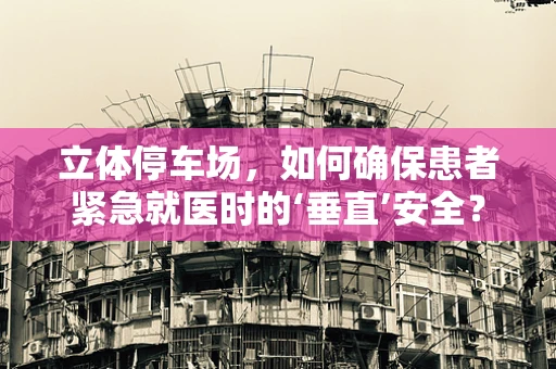 立体停车场，如何确保患者紧急就医时的‘垂直’安全？