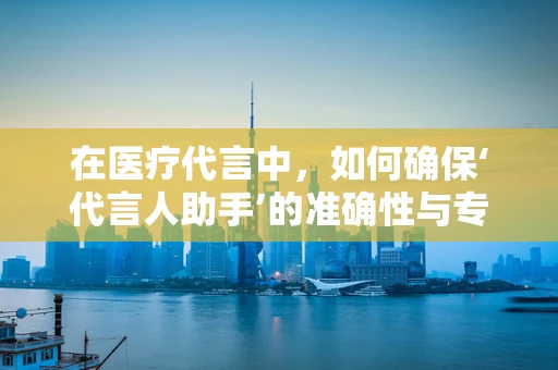 在医疗代言中，如何确保‘代言人助手’的准确性与专业性？