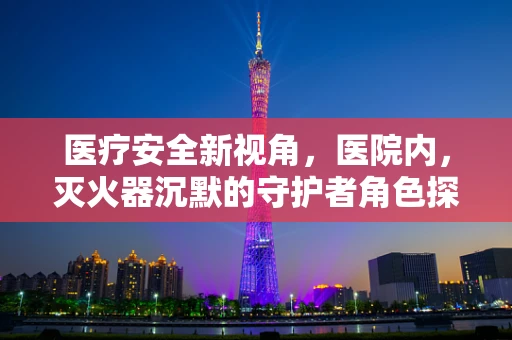 医疗安全新视角，医院内，灭火器沉默的守护者角色探析