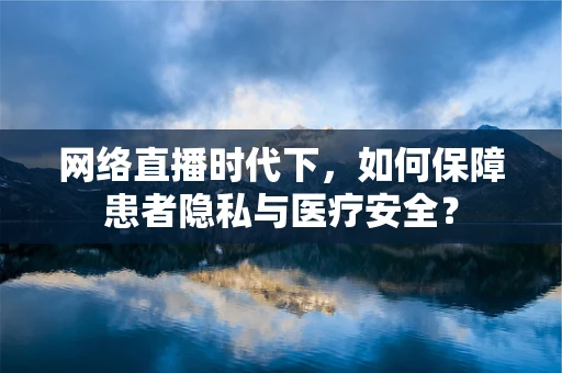 网络直播时代下，如何保障患者隐私与医疗安全？