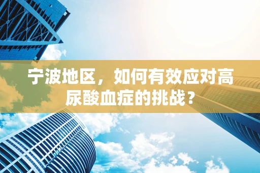 宁波地区，如何有效应对高尿酸血症的挑战？