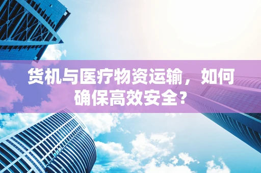 货机与医疗物资运输，如何确保高效安全？