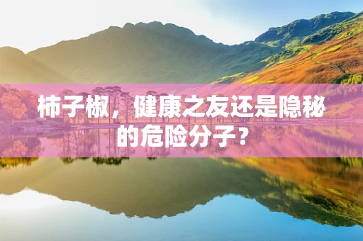 柿子椒，健康之友还是隐秘的危险分子？