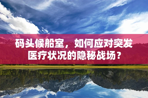 码头候船室，如何应对突发医疗状况的隐秘战场？