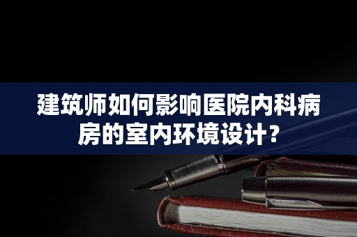 建筑师如何影响医院内科病房的室内环境设计？