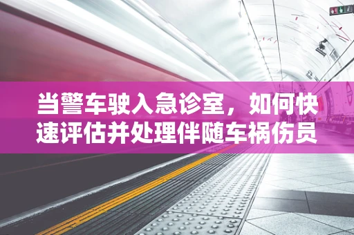 当警车驶入急诊室，如何快速评估并处理伴随车祸伤员的紧急情况？