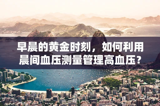 早晨的黄金时刻，如何利用晨间血压测量管理高血压？