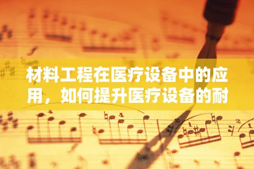 材料工程在医疗设备中的应用，如何提升医疗设备的耐用性和安全性？