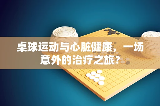 桌球运动与心脏健康，一场意外的治疗之旅？
