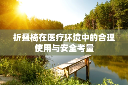 折叠椅在医疗环境中的合理使用与安全考量