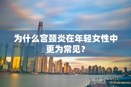 为什么宫颈炎在年轻女性中更为常见？