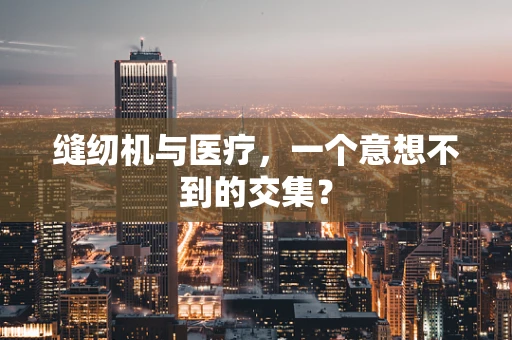 缝纫机与医疗，一个意想不到的交集？