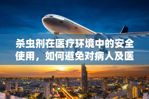 杀虫剂在医疗环境中的安全使用，如何避免对病人及医护人员造成潜在危害？