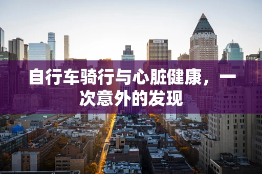 自行车骑行与心脏健康，一次意外的发现