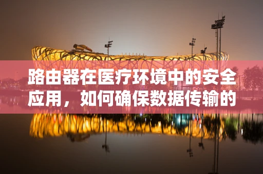 路由器在医疗环境中的安全应用，如何确保数据传输的隐私与安全？