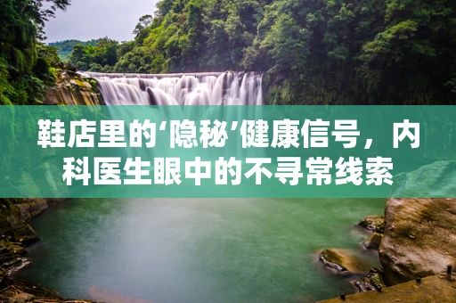鞋店里的‘隐秘’健康信号，内科医生眼中的不寻常线索
