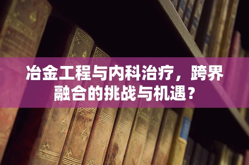 冶金工程与内科治疗，跨界融合的挑战与机遇？