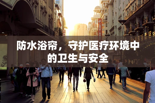 防水浴帘，守护医疗环境中的卫生与安全