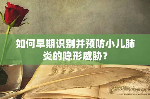 如何早期识别并预防小儿肺炎的隐形威胁？