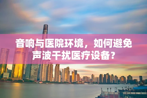 音响与医院环境，如何避免声波干扰医疗设备？