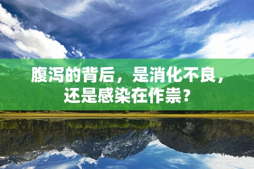 腹泻的背后，是消化不良，还是感染在作祟？