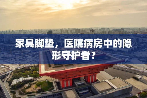 家具脚垫，医院病房中的隐形守护者？