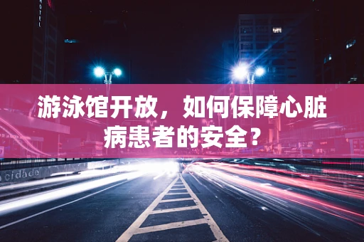 游泳馆开放，如何保障心脏病患者的安全？