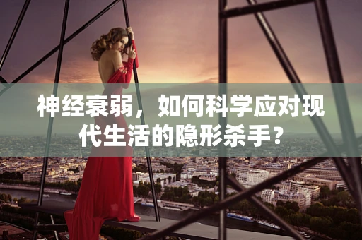神经衰弱，如何科学应对现代生活的隐形杀手？
