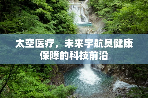 太空医疗，未来宇航员健康保障的科技前沿