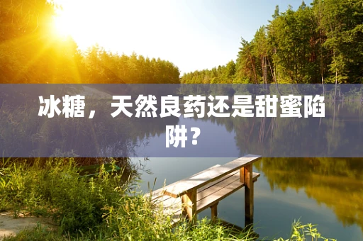 冰糖，天然良药还是甜蜜陷阱？