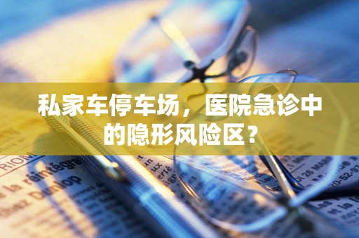 私家车停车场，医院急诊中的隐形风险区？