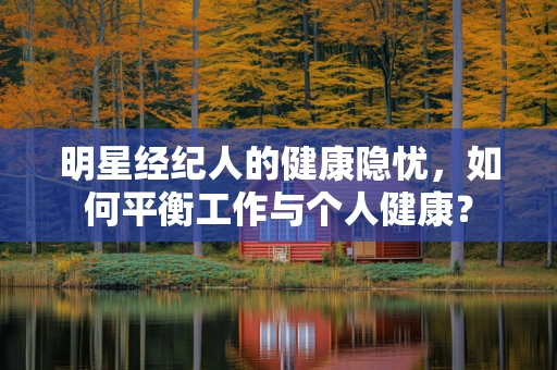 明星经纪人的健康隐忧，如何平衡工作与个人健康？