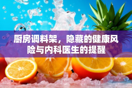 厨房调料架，隐藏的健康风险与内科医生的提醒